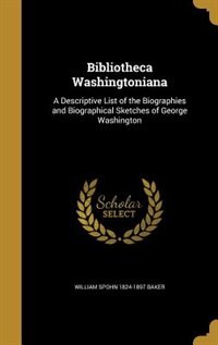 Bibliotheca Washingtoniana: A Descriptive List of the Biographies and Biographical Sketches of George Washington