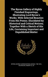 The Byron Gallery of Highly Finished Engravings, Illustrating Lord Byron's Works. With Selected Beauties From His Poems. Elucidated by Historical and Critical Notices; Together With a Sketch of His Life, Containing Important and Unpublished Matter