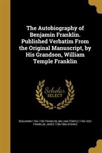 The Autobiography of Benjamin Franklin. Published Verbatim From the Original Manuscript, by His Grandson, William Temple Franklin