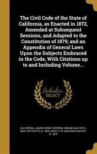 The Civil Code of the State of California, as Enacted in 1872, Amended at Subsequent Sessions, and Adapted to the Constitution of 1879; and an Appendix of General Laws Upon the Subjects Embraced in the Code, With Citations up to and Including Volume...