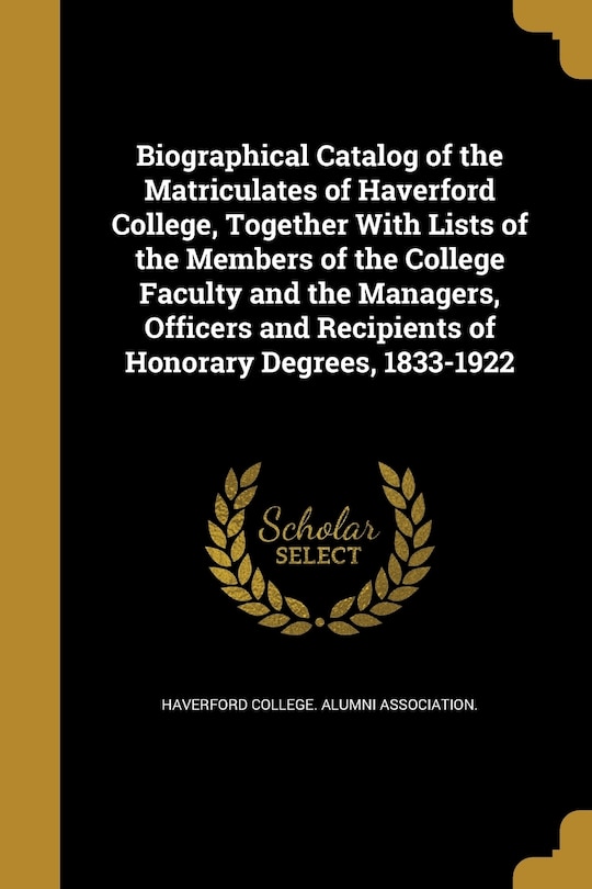 Front cover_Biographical Catalog of the Matriculates of Haverford College, Together With Lists of the Members of the College Faculty and the Managers, Officers and Recipients of Honorary Degrees, 1833-1922