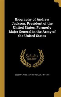 Biography of Andrew Jackson, President of the United States, Formerly Major General in the Army of the United States