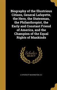 Biography of the Illustrious Citizen, General Lafayette, the Hero, the Statesman, the Philanthropist, the Early and Constant Friend of America, and the Champion of the Equal Rights of Mankinds