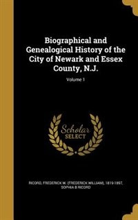 Biographical and Genealogical History of the City of Newark and Essex County, N.J.; Volume 1