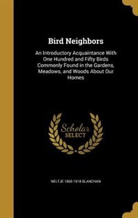 Bird Neighbors: An Introductory Acquaintance With One Hundred and Fifty Birds Commonly Found in the Gardens, Meadow