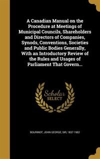 Front cover_A Canadian Manual on the Procedure at Meetings of Municipal Councils, Shareholders and Directors of Companies, Synods, Conventions, Societies and Public Bodies Generally, With an Introductory Review of the Rules and Usages of Parliament That Govern...