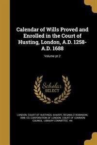 Calendar of Wills Proved and Enrolled in the Court of Husting, London, A.D. 1258-A.D. 1688; Volume pt.2