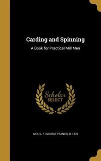 Carding and Spinning: A Book for Practical Mill Men