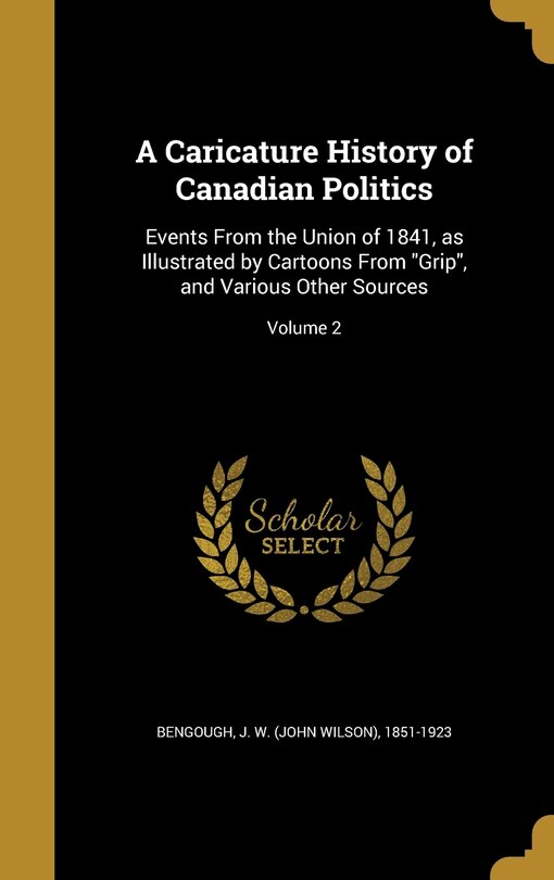 A Caricature History of Canadian Politics: Events From the Union of 1841, as Illustrated by Cartoons From Grip, and Various Other Sources; Volume 2