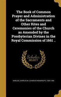 The Book of Common Prayer and Administration of the Sacraments and Other Rites and Ceremonies of the Church as Amended by the Presbyterian Divines in the Royal Commission of 1661 ..