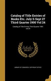 Catalog of Title Entries of Books Etc. July 5-Sept 27 Third Quarter 1900 Vol 24; Catalog of Title Entries Third Quarter 1901 vol 24