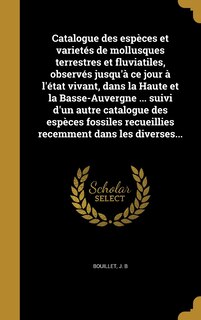 Couverture_Catalogue des espèces et varietés de mollusques terrestres et fluviatiles, observés jusqu'à ce jour à l'état vivant, dans la Haute et la Basse-Auvergne ... suivi d'un autre catalogue des espèces fossiles recueillies recemment dans les diverses...
