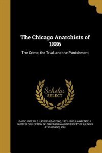 The Chicago Anarchists of 1886: The Crime, the Trial, and the Punishment