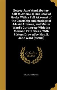 Front cover_Betsey Jane Ward, (better-half to Artemus) Hur Book of Goaks With a Full Akkownt of the Coartship and Maridge of A4said Artemus, and Mister Ward's Cutting-up With the Mormon Fare Secks, With Pikturs Drawed by Mrs. B. Jane Ward [pseud.]