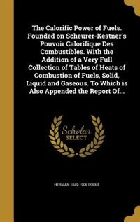 The Calorific Power of Fuels. Founded on Scheurer-Kestner's Pouvoir Calorifique Des Combustibles. With the Addition of a Very Full Collection of Tables of Heats of Combustion of Fuels, Solid, Liquid and Gaseous. To Which is Also Appended the Report Of...