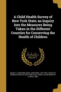 A Child Health Survey of New York State; an Inquiry Into the Measures Being Taken in the Different Counties for Conserving the Health of Children