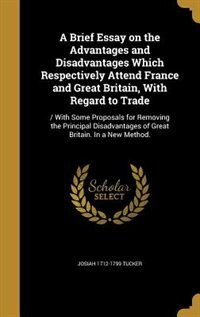A Brief Essay on the Advantages and Disadvantages Which Respectively Attend France and Great Britain, With Regard to Trade: / With Some Proposals for Removing the Principal Disadvantages of Great Britain. In a New Method.