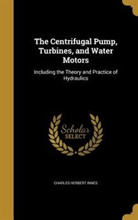 The Centrifugal Pump, Turbines, and Water Motors: Including the Theory and Practice of Hydraulics