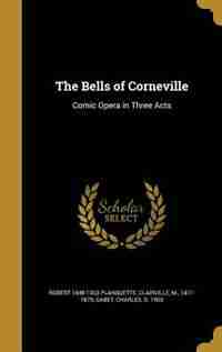 The Bells of Corneville: Comic Opera in Three Acts by Robert 1848-1903 Planquette