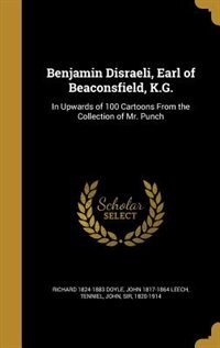 Benjamin Disraeli, Earl of Beaconsfield, K.G.: In Upwards of 100 Cartoons From the Collection of Mr. Punch