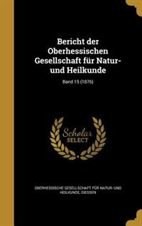 Bericht der Oberhessischen Gesellschaft für Natur- und Heilkunde; Band 15 (1876)