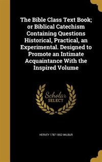 The Bible Class Text Book; or Biblical Catechism Containing Questions Historical, Practical, an Experimental. Designed to Promote an Intimate Acquaintance With the Inspired Volume