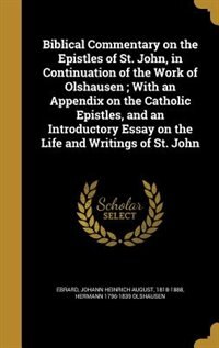 Biblical Commentary on the Epistles of St. John, in Continuation of the Work of Olshausen ; With an Appendix on the Catholic Epistles, and an Introductory Essay on the Life and Writings of St. John