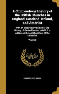 A Compendious History of the British Churches in England, Scotland, Ireland, and America: With an Introductory Sketch of the History of the Waldenses, to Which is Added, an Historical Account of the Secession; Volume 2