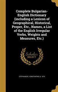 Complete Bulgarian-English Dictionary (including a Lexicon of Geographical, Historical, Proper, Etc., Names, a List of the English Irregular Verbs, Weights and Measures, Etc.)