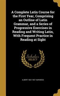 Front cover_A Complete Latin Course for the First Year, Comprising an Outline of Latin Grammar, and a Series of Progressive Exercises in Reading and Writing Latin, With Frequent Practice in Reading at Sight