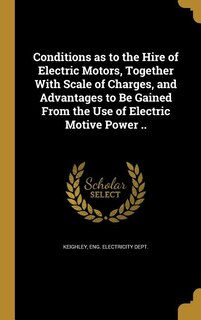 Conditions as to the Hire of Electric Motors, Together With Scale of Charges, and Advantages to Be Gained From the Use of Electric Motive Power ..
