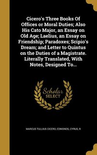 Cicero's Three Books Of Offices or Moral Duties; Also His Cato Major, an Essay on Old Age; Laelius, an Essay on Friendship; Paradoxes; Scipio's Dream; and Letter to Quintus on the Duties of a Magistrate. Literally Translated, With Notes, Designed To...
