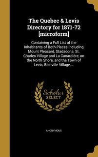 The Quebec & Levis Directory for 1871-72 [microform]: Containing a Full List of the Inhabitants of Both Places Including Mount Pleasant, Stadacona, St. C