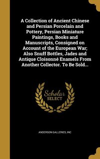 Couverture_A Collection of Ancient Chinese and Persian Porcelain and Pottery, Persian Miniature Paintings, Books and Manuscripts, Consigned on Account of the European War; Also Snuff Bottles, Jades and Antique Cloisonné Enamels From Another Collector. To Be Sold...