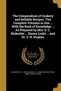 Front cover_The Compendium of Cookery and Reliable Recipes. Two Complete Volumes in One ... With the Book of Knowledge ... As Prepared by Mrs. E. C. Blakeslee ... Emma Leslie ... and Dr. S. H. Hughes