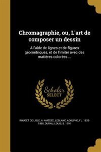 Chromagraphie, ou, L'art de composer un dessin: À l'aide de lignes et de figures géométriques, et de l'imiter avec des matières colorées ...