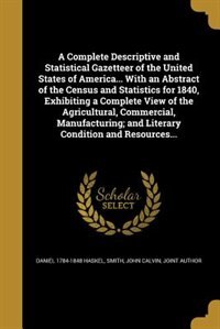 A Complete Descriptive and Statistical Gazetteer of the United States of America... With an Abstract of the Census and Statistics for 1840, Exhibiting a Complete View of the Agricultural, Commercial, Manufacturing; and Literary Condition and Resources...