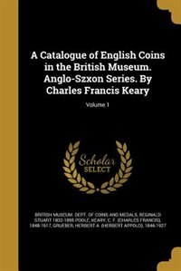 A Catalogue of English Coins in the British Museum. Anglo-Szxon Series. By Charles Francis Keary; Volume 1