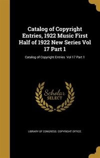 Catalog of Copyright Entries, 1922 Music First Half of 1922 New Series Vol 17 Part 1; Catalog of Copyright Entries  Vol 17 Part 1