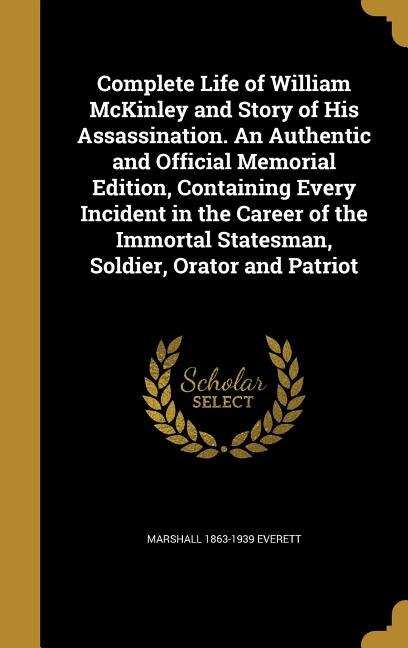 Couverture_Complete Life of William McKinley and Story of His Assassination. An Authentic and Official Memorial Edition, Containing Every Incident in the Career of the Immortal Statesman, Soldier, Orator and Patriot