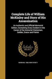 Complete Life of William McKinley and Story of His Assassination: An Authentic and Official Memorial Edition, Containing Every Incident in the Career of the Immortal