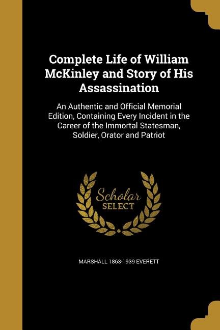 Complete Life of William McKinley and Story of His Assassination: An Authentic and Official Memorial Edition, Containing Every Incident in the Career of the Immortal