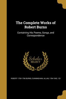 The Complete Works of Robert Burns: Containing His Poems, Songs, and Correspondence