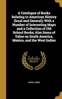 Couverture_A Catalogue of Books Relating to American History (local and General); With a Number of Interesting Maps and a Collection of Old School Books; Also Items of Value on South America, Mexico, and the West Indies