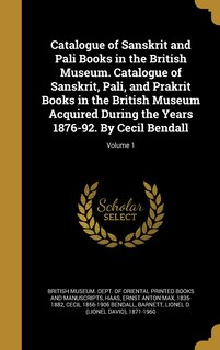 Catalogue of Sanskrit and Pali Books in the British Museum. Catalogue of Sanskrit, Pali, and Prakrit Books in the British Museum Acquired During the Years 1876-92. By Cecil Bendall; Volume 1