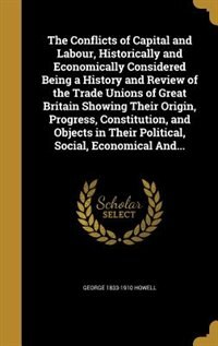 Couverture_The Conflicts of Capital and Labour, Historically and Economically Considered Being a History and Review of the Trade Unions of Great Britain Showing Their Origin, Progress, Constitution, and Objects in Their Political, Social, Economical And...