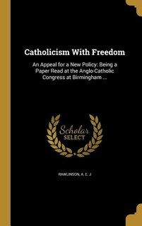 Catholicism With Freedom: An Appeal for a New Policy: Being a Paper Read at the Anglo-Catholic Congress at Birmingham ...