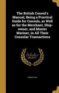 Couverture_The British Consul's Manual, Being a Practical Guide for Consuls, as Well as for the Merchant, Ship-owner, and Master Mariner, in All Their Consular Transactions