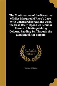 The Continuation of the Narrative of Miss Margaret M'Avoy's Case. With General Observations Upon the Case Itself; Upon Her Peculiar Powers of Distinguishing Colours, Reading &c. Through the Medium of Her Fingers