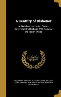 A Century of Dishonor: A Sketch of the United States Government's Dealings With Some of the Indian Tribes